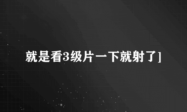 就是看3级片一下就射了]