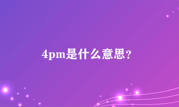 4pm是什么意思？