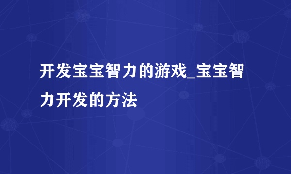 开发宝宝智力的游戏_宝宝智力开发的方法