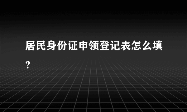 居民身份证申领登记表怎么填？