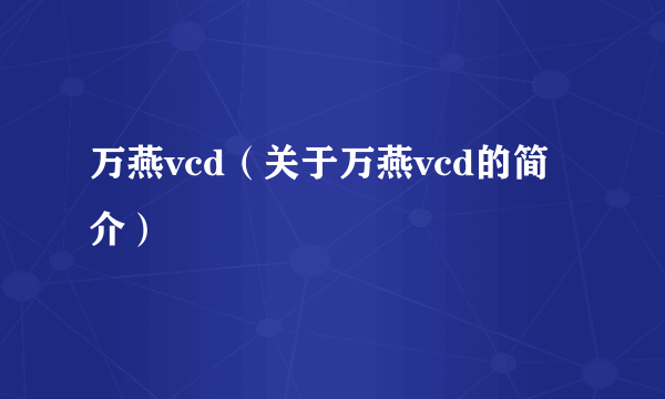 万燕vcd（关于万燕vcd的简介）