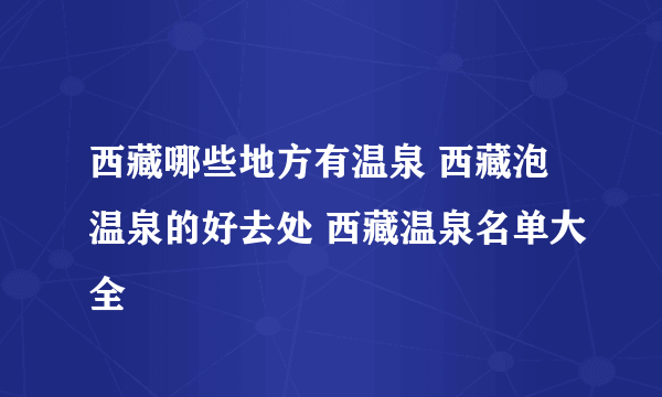 西藏哪些地方有温泉 西藏泡温泉的好去处 西藏温泉名单大全