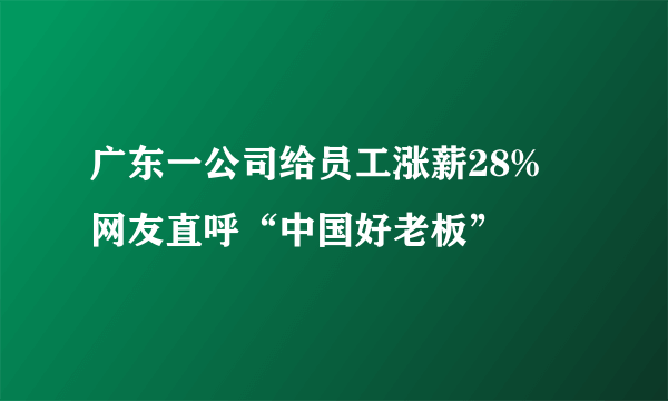 广东一公司给员工涨薪28% 网友直呼“中国好老板”