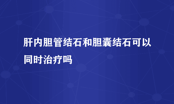 肝内胆管结石和胆囊结石可以同时治疗吗