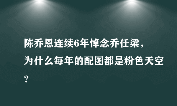 陈乔恩连续6年悼念乔任梁，为什么每年的配图都是粉色天空？