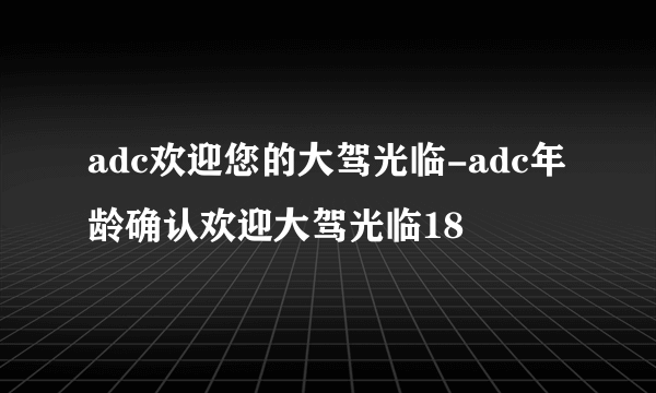 adc欢迎您的大驾光临-adc年龄确认欢迎大驾光临18