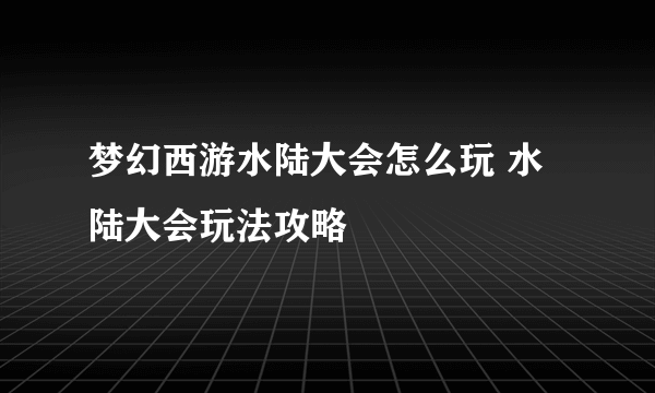 梦幻西游水陆大会怎么玩 水陆大会玩法攻略