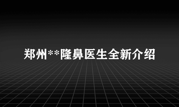 郑州**隆鼻医生全新介绍