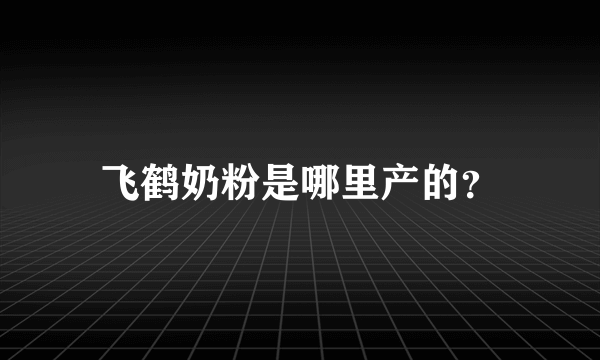 飞鹤奶粉是哪里产的？