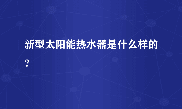 新型太阳能热水器是什么样的？