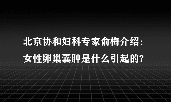 北京协和妇科专家俞梅介绍：女性卵巢囊肿是什么引起的?