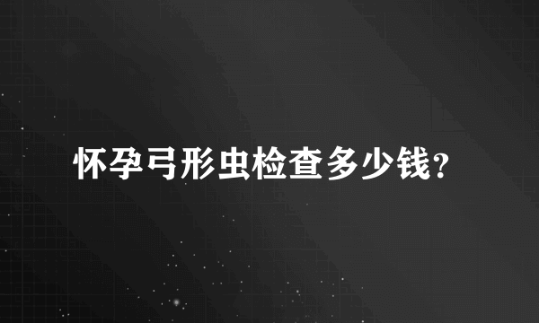 怀孕弓形虫检查多少钱？