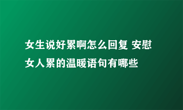 女生说好累啊怎么回复 安慰女人累的温暖语句有哪些