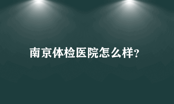 南京体检医院怎么样？