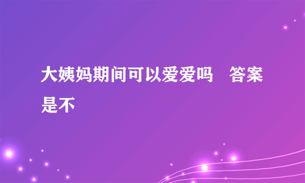 大姨妈期间可以爱爱吗   答案是不