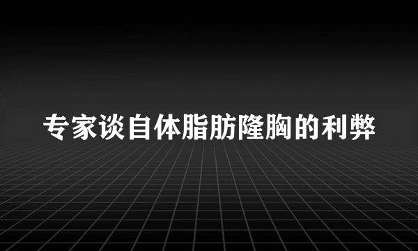 专家谈自体脂肪隆胸的利弊