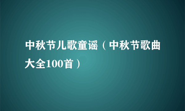 中秋节儿歌童谣（中秋节歌曲大全100首）