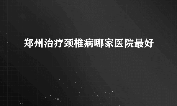 郑州治疗颈椎病哪家医院最好