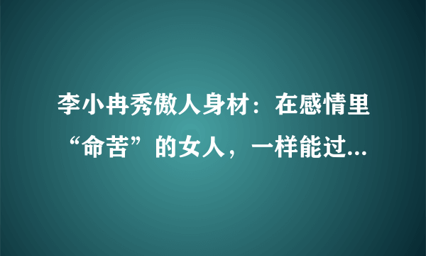 李小冉秀傲人身材：在感情里“命苦”的女人，一样能过得幸福，为什么？