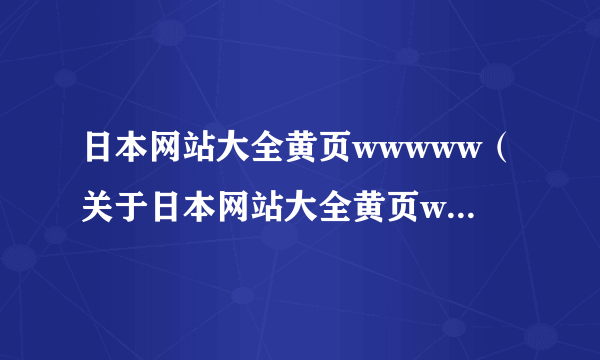 日本网站大全黄页wwwww（关于日本网站大全黄页wwwww的简介）