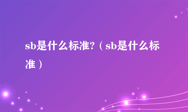 sb是什么标准?（sb是什么标准）