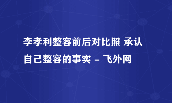 李孝利整容前后对比照 承认自己整容的事实 - 飞外网