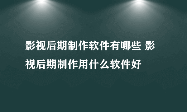 影视后期制作软件有哪些 影视后期制作用什么软件好