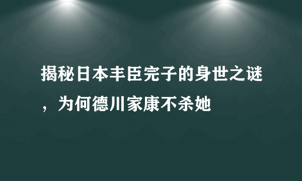 揭秘日本丰臣完子的身世之谜，为何德川家康不杀她