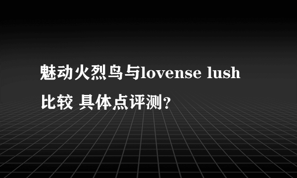 魅动火烈鸟与lovense lush 比较 具体点评测？