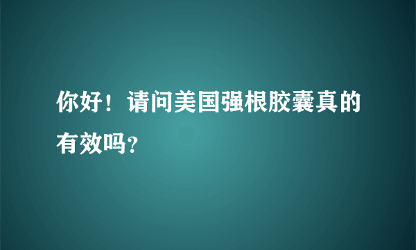 你好！请问美国强根胶囊真的有效吗？