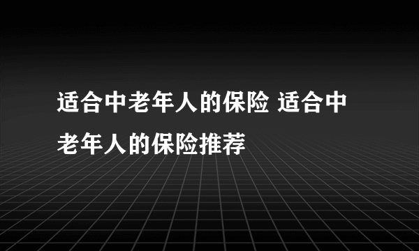 适合中老年人的保险 适合中老年人的保险推荐