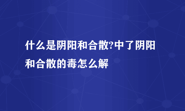 什么是阴阳和合散?中了阴阳和合散的毒怎么解