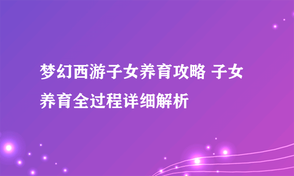 梦幻西游子女养育攻略 子女养育全过程详细解析