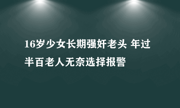 16岁少女长期强奸老头 年过半百老人无奈选择报警