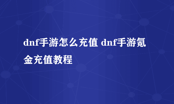 dnf手游怎么充值 dnf手游氪金充值教程