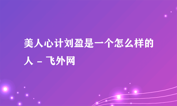 美人心计刘盈是一个怎么样的人 - 飞外网