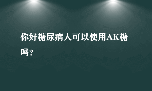 你好糖尿病人可以使用AK糖吗？