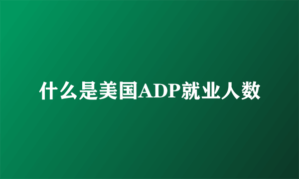 什么是美国ADP就业人数