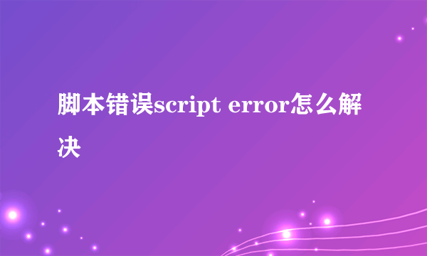 脚本错误script error怎么解决