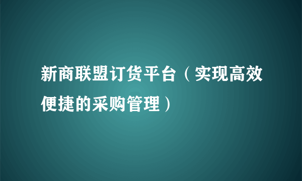 新商联盟订货平台（实现高效便捷的采购管理）