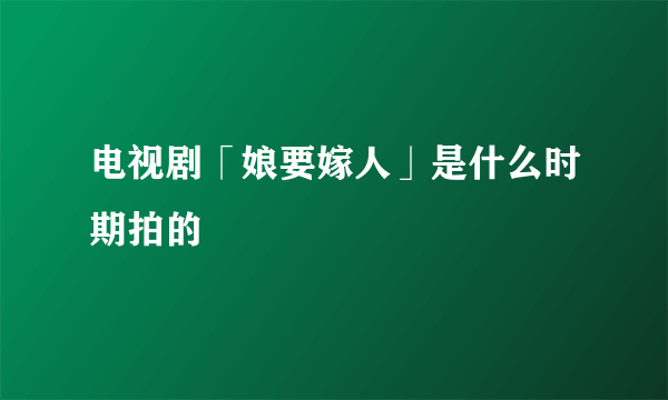 电视剧「娘要嫁人」是什么时期拍的