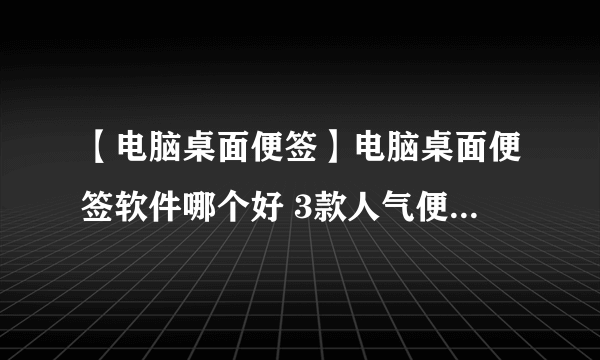 【电脑桌面便签】电脑桌面便签软件哪个好 3款人气便签软件推荐