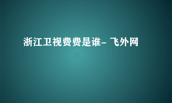 浙江卫视费费是谁- 飞外网