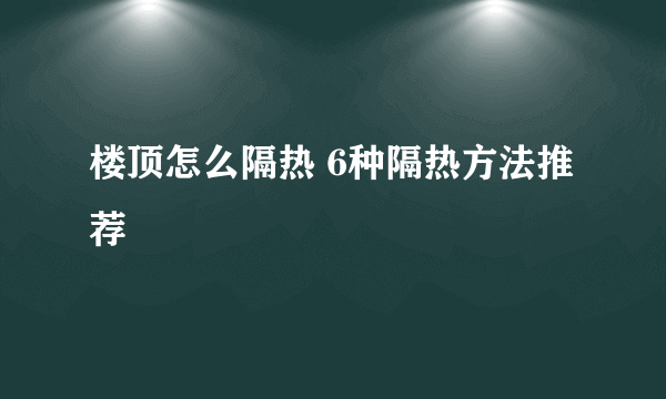 楼顶怎么隔热 6种隔热方法推荐