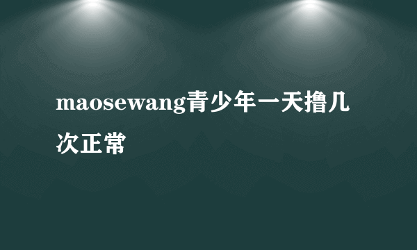 maosewang青少年一天撸几次正常