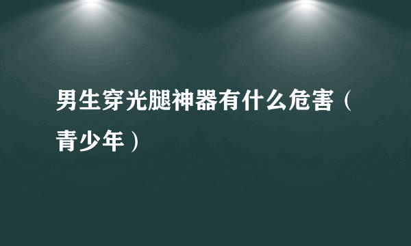 男生穿光腿神器有什么危害（青少年）