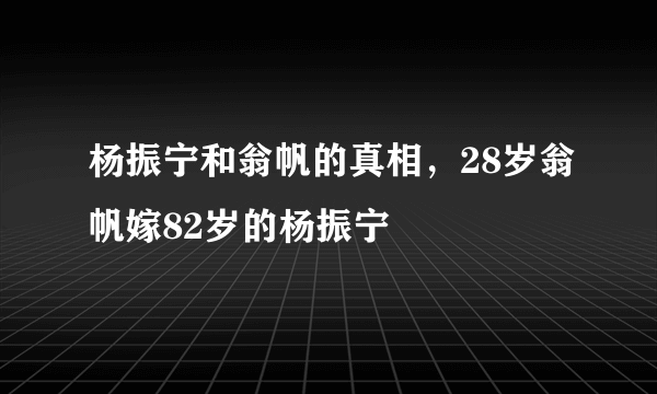 杨振宁和翁帆的真相，28岁翁帆嫁82岁的杨振宁 