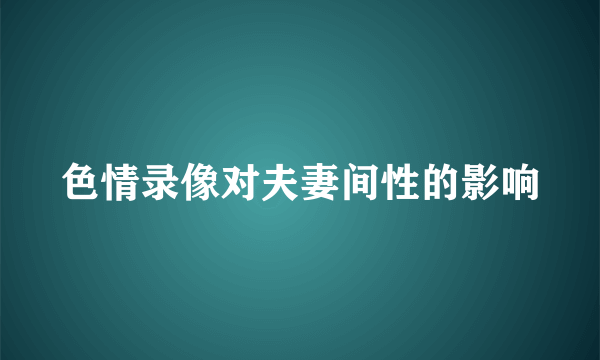 色情录像对夫妻间性的影响