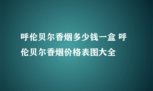 呼伦贝尔香烟多少钱一盒 呼伦贝尔香烟价格表图大全