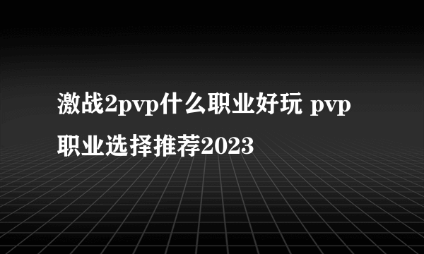 激战2pvp什么职业好玩 pvp职业选择推荐2023